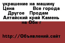 украшение на машину  › Цена ­ 2 000 - Все города Другое » Продам   . Алтайский край,Камень-на-Оби г.